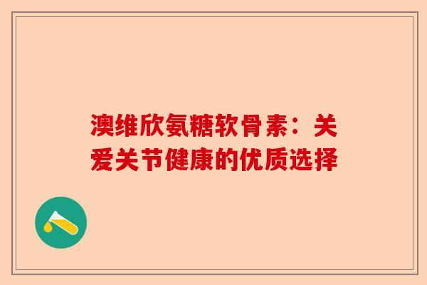 澳维欣氨糖软骨素：关爱关节健康的优质选择