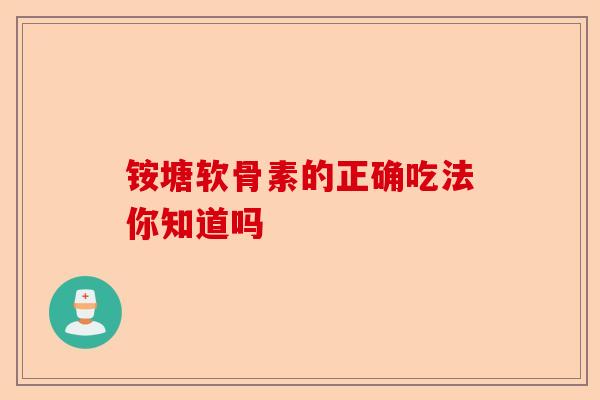 铵塘软骨素的正确吃法你知道吗
