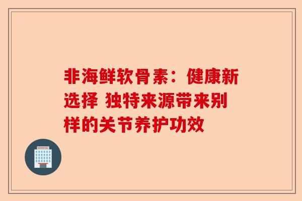 非海鲜软骨素：健康新选择 独特来源带来别样的关节养护功效