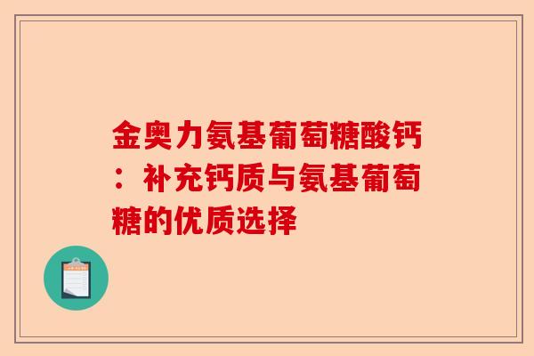 金奥力氨基葡萄糖酸钙：补充钙质与氨基葡萄糖的优质选择