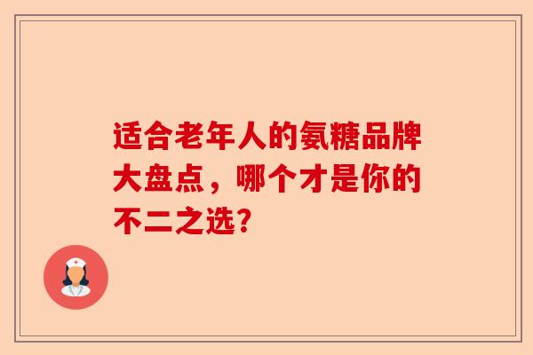 适合老年人的氨糖品牌大盘点，哪个才是你的不二之选？