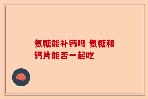 氨糖能补钙吗 氨糖和钙片能否一起吃