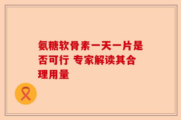 氨糖软骨素一天一片是否可行 专家解读其合理用量
