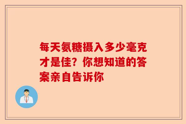 每天氨糖摄入多少毫克才是佳？你想知道的答案亲自告诉你