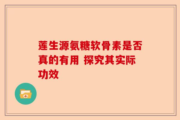 莲生源氨糖软骨素是否真的有用 探究其实际功效