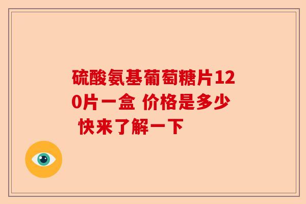 硫酸氨基葡萄糖片120片一盒 价格是多少 快来了解一下