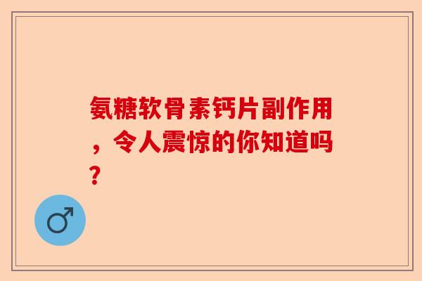 氨糖软骨素钙片副作用，令人震惊的你知道吗？