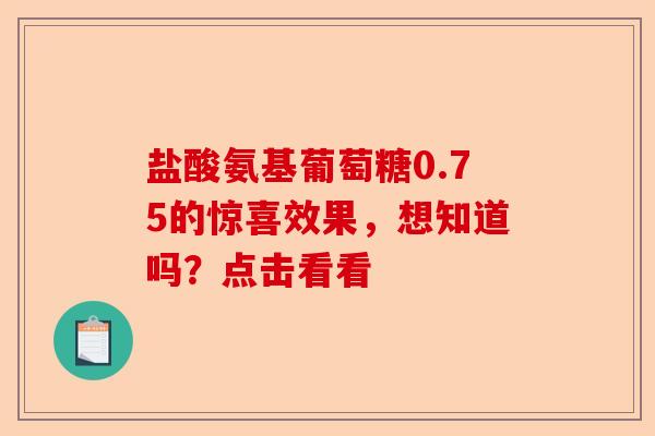 盐酸氨基葡萄糖0.75的惊喜效果，想知道吗？点击看看