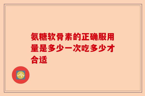 氨糖软骨素的正确服用量是多少一次吃多少才合适