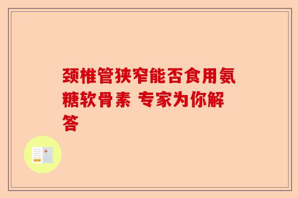颈椎管狭窄能否食用氨糖软骨素 专家为你解答