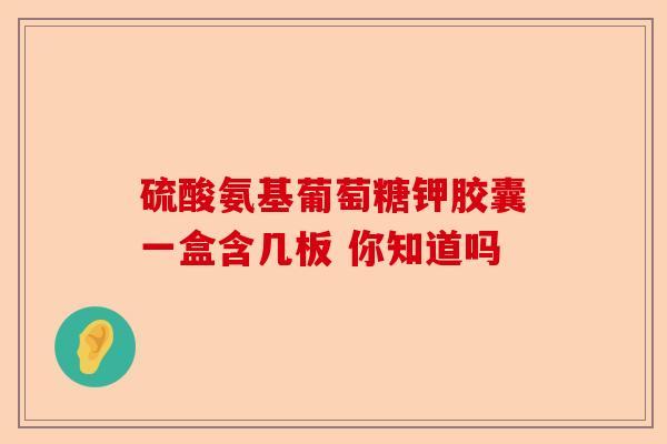 硫酸氨基葡萄糖钾胶囊一盒含几板 你知道吗