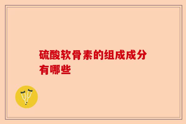 硫酸软骨素的组成成分有哪些