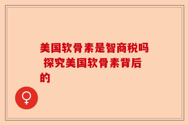 美国软骨素是智商税吗 探究美国软骨素背后的