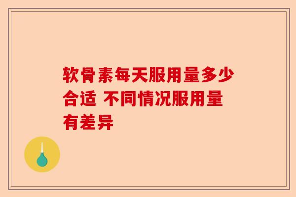 软骨素每天服用量多少合适 不同情况服用量有差异