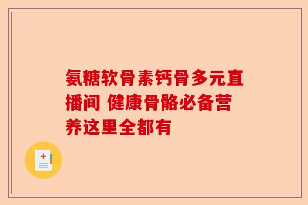 氨糖软骨素钙骨多元直播间 健康骨骼必备营养这里全都有