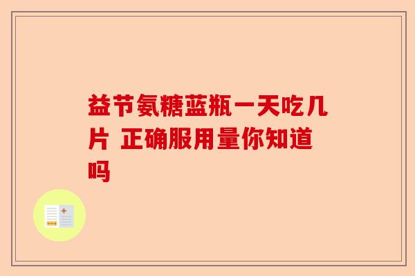 益节氨糖蓝瓶一天吃几片 正确服用量你知道吗