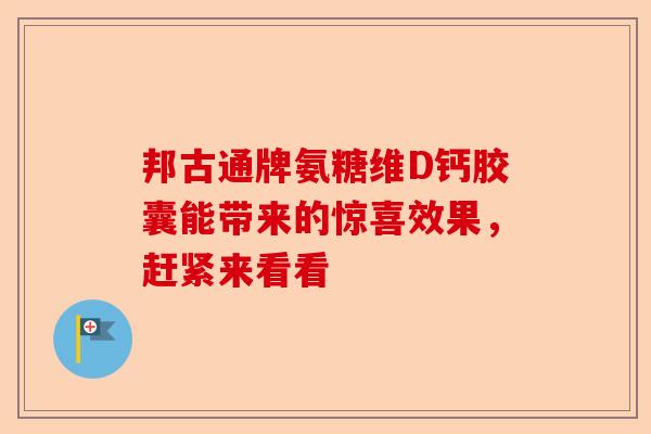 邦古通牌氨糖维D钙胶囊能带来的惊喜效果，赶紧来看看