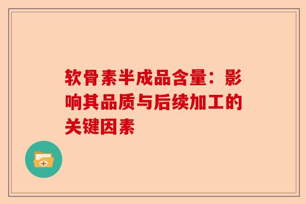 软骨素半成品含量：影响其品质与后续加工的关键因素