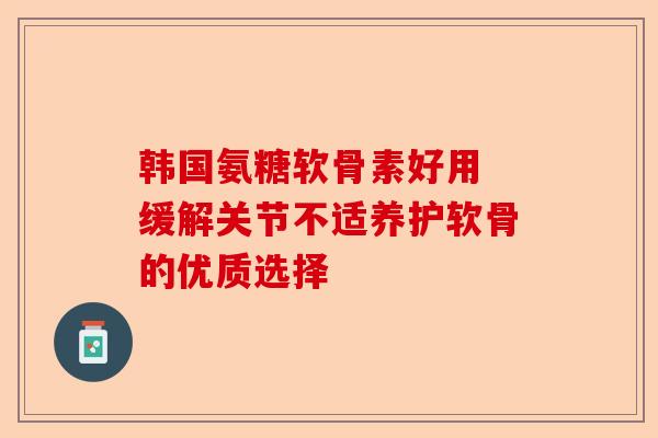 韩国氨糖软骨素好用 缓解关节不适养护软骨的优质选择