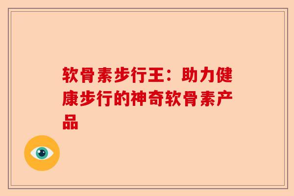 软骨素步行王：助力健康步行的神奇软骨素产品