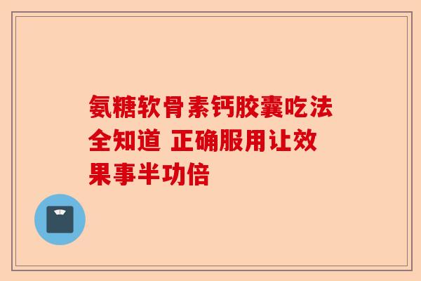 氨糖软骨素钙胶囊吃法全知道 正确服用让效果事半功倍