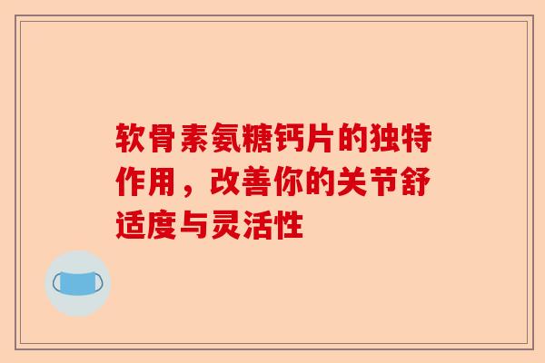 软骨素氨糖钙片的独特作用，改善你的关节舒适度与灵活性