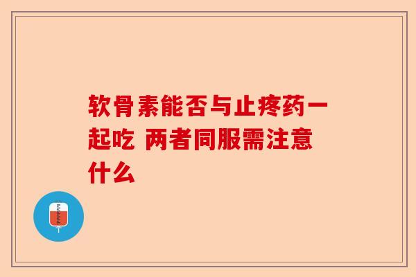 软骨素能否与止疼药一起吃 两者同服需注意什么