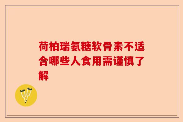荷柏瑞氨糖软骨素不适合哪些人食用需谨慎了解