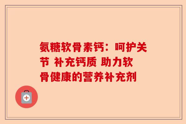 氨糖软骨素钙：呵护关节 补充钙质 助力软骨健康的营养补充剂