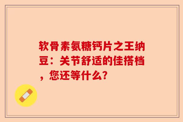 软骨素氨糖钙片之王纳豆：关节舒适的佳搭档，您还等什么？