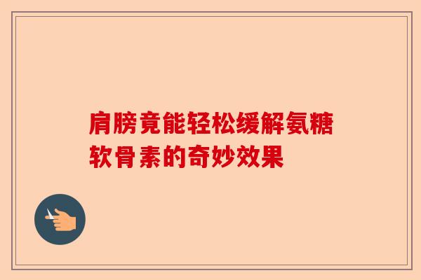 肩膀竟能轻松缓解氨糖软骨素的奇妙效果
