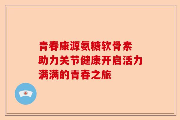 青春康源氨糖软骨素 助力关节健康开启活力满满的青春之旅