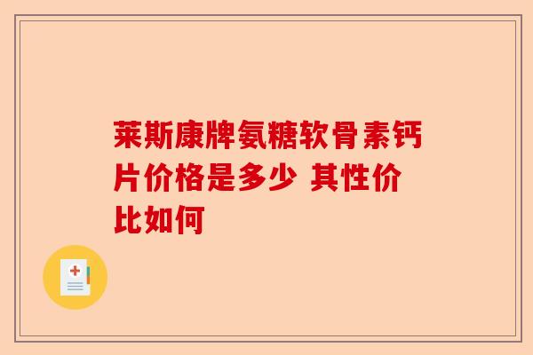 莱斯康牌氨糖软骨素钙片价格是多少 其性价比如何