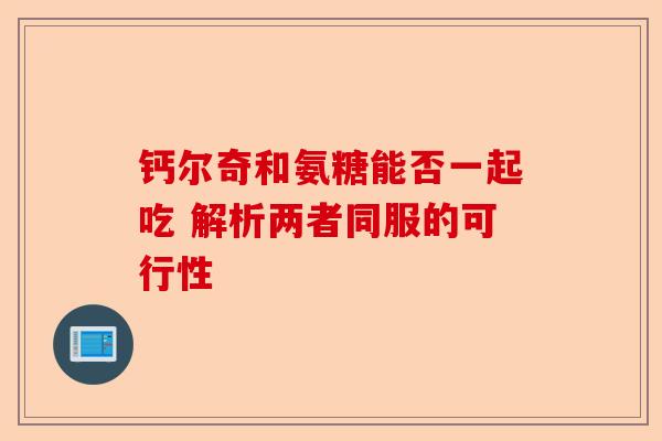 钙尔奇和氨糖能否一起吃 解析两者同服的可行性