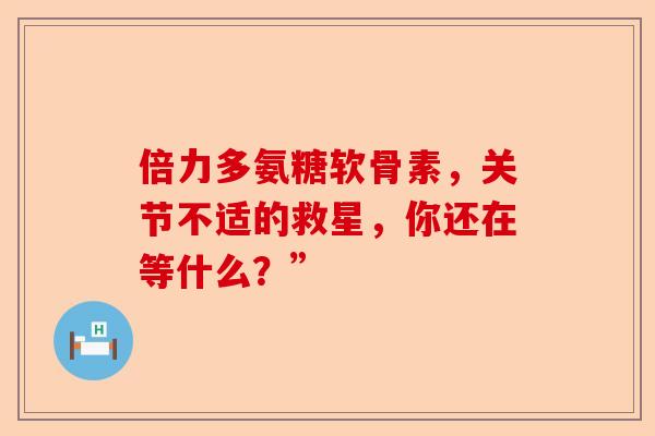 倍力多氨糖软骨素，关节不适的救星，你还在等什么？”