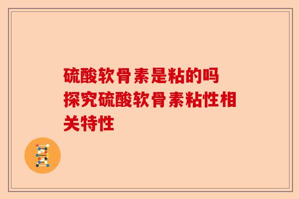 硫酸软骨素是粘的吗 探究硫酸软骨素粘性相关特性