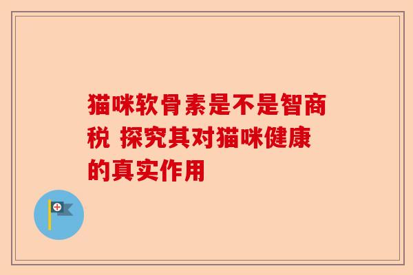 猫咪软骨素是不是智商税 探究其对猫咪健康的真实作用