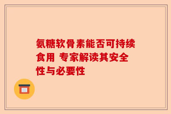 氨糖软骨素能否可持续食用 专家解读其安全性与必要性