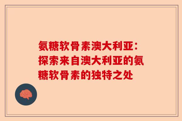 氨糖软骨素澳大利亚：探索来自澳大利亚的氨糖软骨素的独特之处