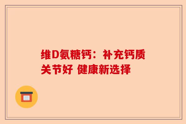 维D氨糖钙：补充钙质关节好 健康新选择