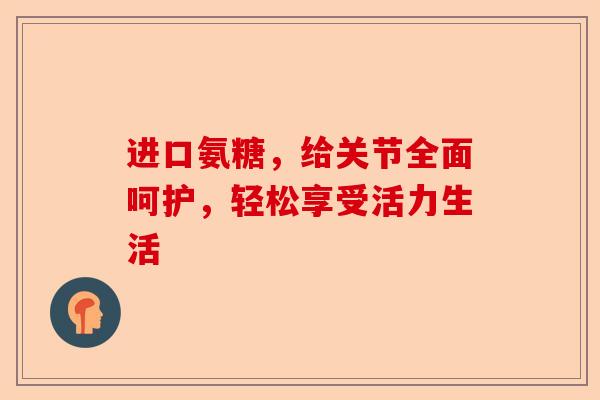 进口氨糖，给关节全面呵护，轻松享受活力生活