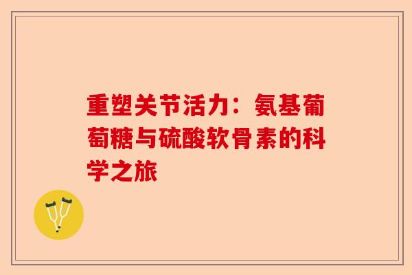重塑关节活力：氨基葡萄糖与硫酸软骨素的科学之旅