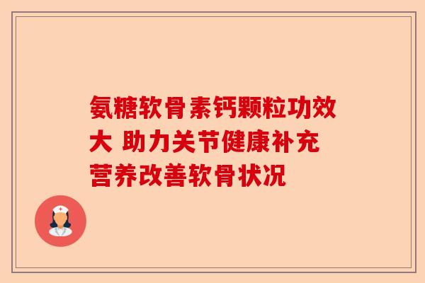 氨糖软骨素钙颗粒功效大 助力关节健康补充营养改善软骨状况