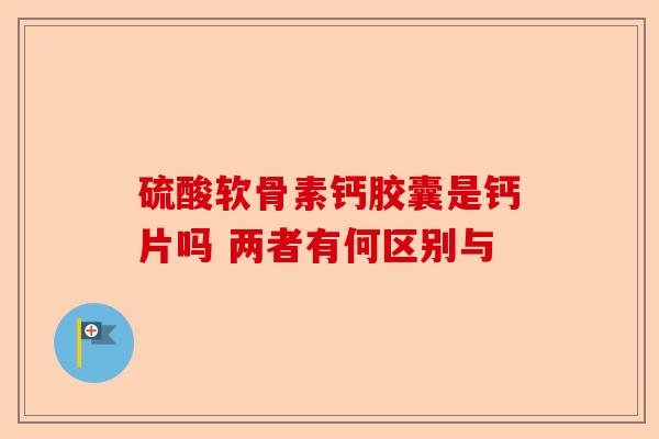 硫酸软骨素钙胶囊是钙片吗 两者有何区别与