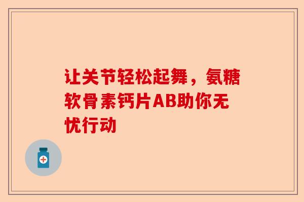 让关节轻松起舞，氨糖软骨素钙片AB助你无忧行动