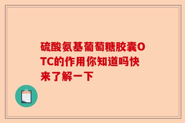 硫酸氨基葡萄糖胶囊OTC的作用你知道吗快来了解一下