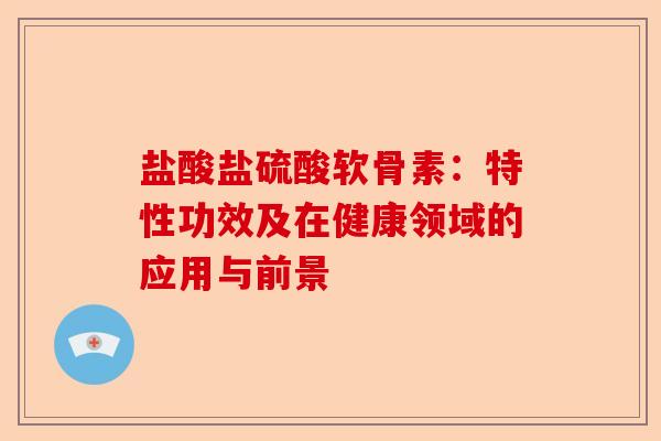盐酸盐硫酸软骨素：特性功效及在健康领域的应用与前景