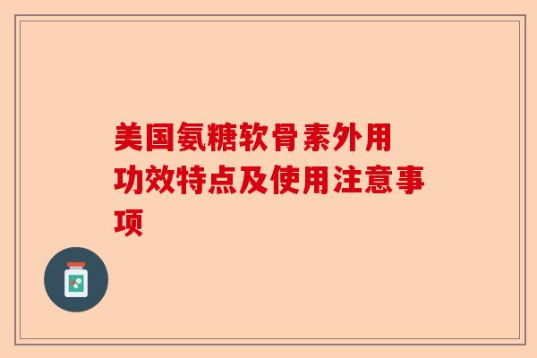 美国氨糖软骨素外用 功效特点及使用注意事项