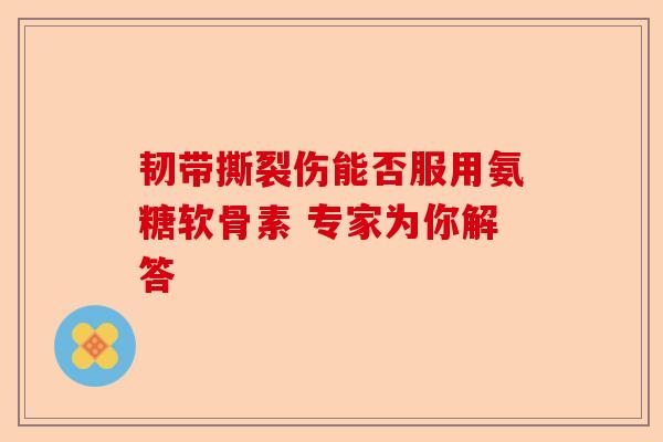 韧带撕裂伤能否服用氨糖软骨素 专家为你解答