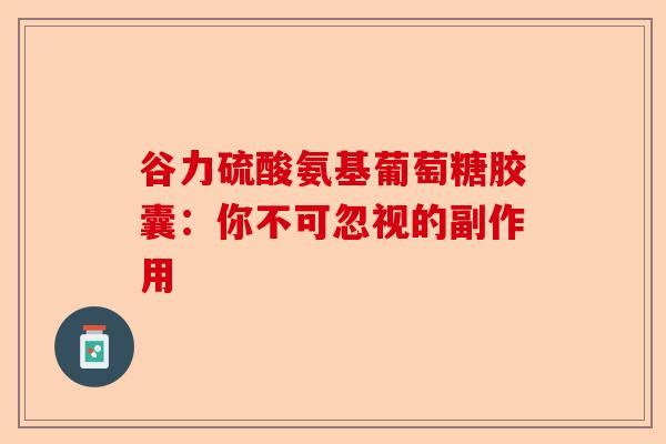 谷力硫酸氨基葡萄糖胶囊：你不可忽视的副作用